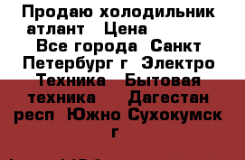 Продаю холодильник атлант › Цена ­ 5 500 - Все города, Санкт-Петербург г. Электро-Техника » Бытовая техника   . Дагестан респ.,Южно-Сухокумск г.